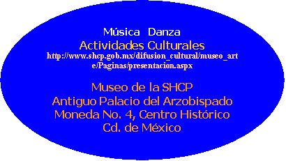 Elipse: M�sica   Danza
Actividades Culturales
http://www.shcp.gob.mx/difusion_cultural/museo_arte/Paginas/presentacion.aspx

Museo de la SHCP
Antiguo Palacio del Arzobispado
Moneda No. 4, Centro Hist�rico
Cd. de M�xico

