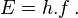 E = h.f \,.