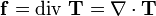 \mathbf{f} = \mbox{div}\ \mathbf{T} = \nabla\cdot \mathbf{T}