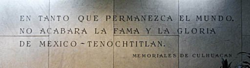 En tanto que permanezca el mundo, no acabar� la fama y la gloria de M�xico-Tenochtitlan.  (Memoriales de Culhuacan)